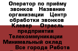 Оператор по приёму звонков › Название организации ­ Центр обработки звонков «Клевер» › Отрасль предприятия ­ Телекоммуникации › Минимальный оклад ­ 55 000 - Все города Работа » Вакансии   . Адыгея респ.